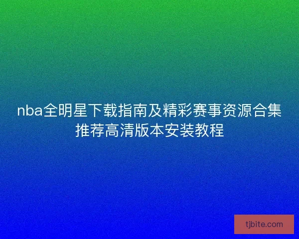 nba全明星下载指南及精彩赛事资源合集推荐高清版本安装教程