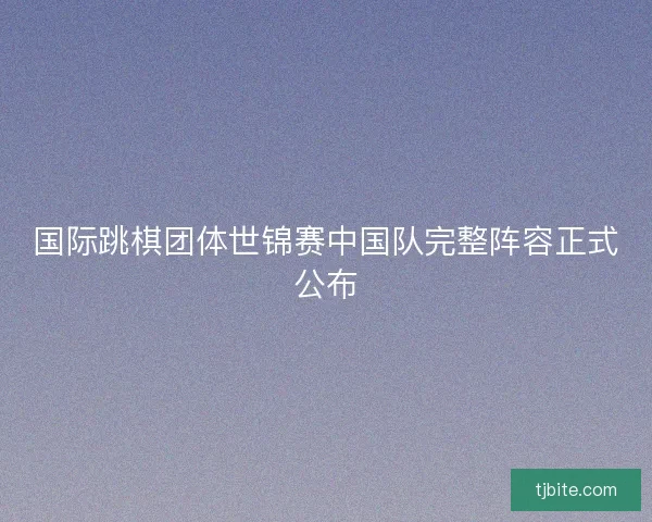 国际跳棋团体世锦赛中国队完整阵容正式公布