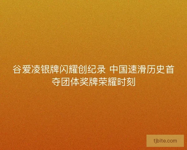 谷爱凌银牌闪耀创纪录 中国速滑历史首夺团体奖牌荣耀时刻