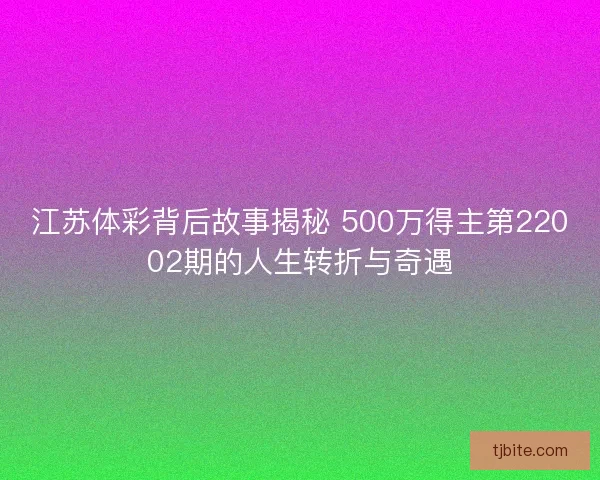 江苏体彩背后故事揭秘 500万得主第22002期的人生转折与奇遇