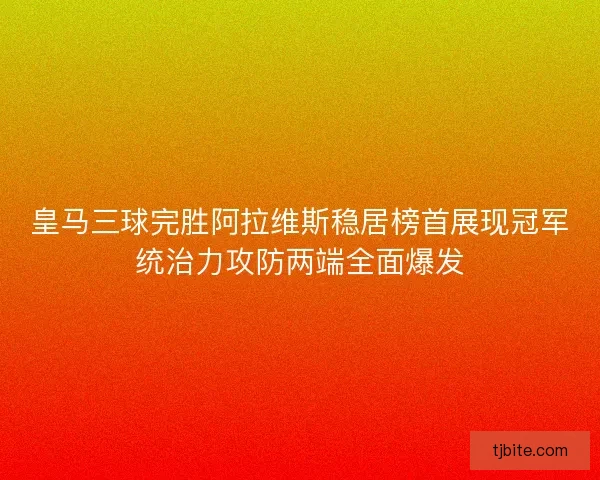 皇马三球完胜阿拉维斯稳居榜首展现冠军统治力攻防两端全面爆发
