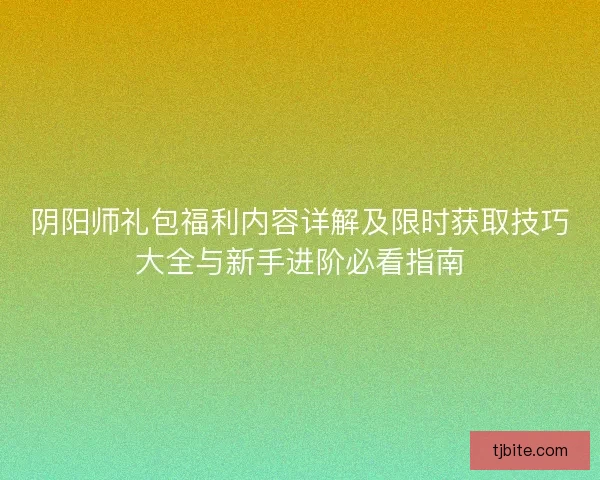 阴阳师礼包福利内容详解及限时获取技巧大全与新手进阶必看指南