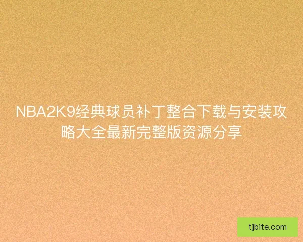 NBA2K9经典球员补丁整合下载与安装攻略大全最新完整版资源分享