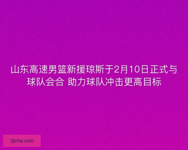 山东高速男篮新援琼斯于2月10日正式与球队会合 助力球队冲击更高目标