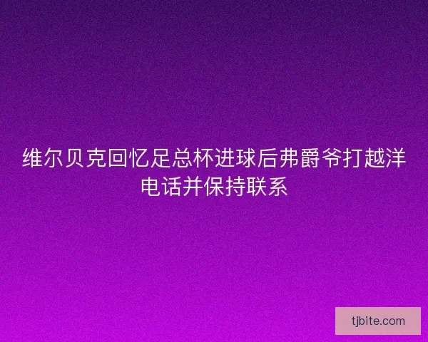 维尔贝克回忆足总杯进球后弗爵爷打越洋电话并保持联系
